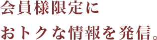 会員様限定におトクな情報を配信。